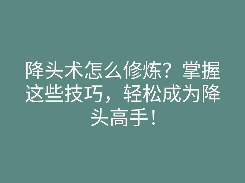 降头术怎么修炼?掌握这些技巧,轻松成为降头高手!