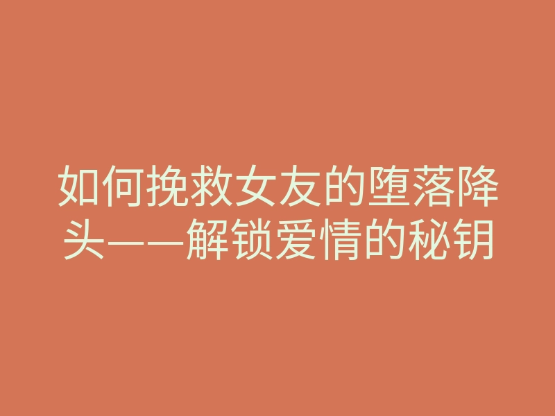 如何挽救女友的堕落降头——解锁爱情的秘钥