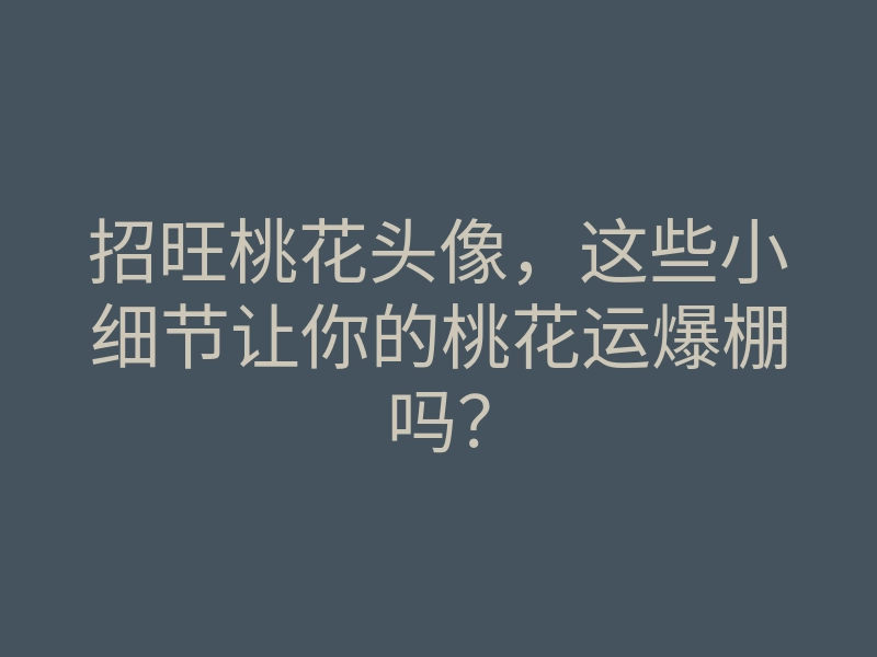 招旺桃花头像,这些小细节让你的桃花运爆棚吗?