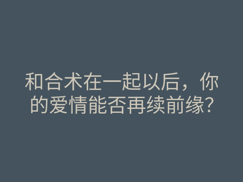 和合术在一起以后,你的爱情能否再续前缘?