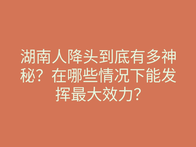 湖南人降头到底有多神秘？在哪些情况下能发挥最大效力？