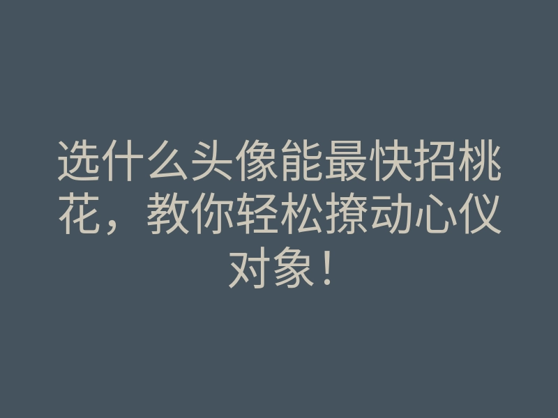 选什么头像能最快招桃花,教你轻松撩动心仪对象!