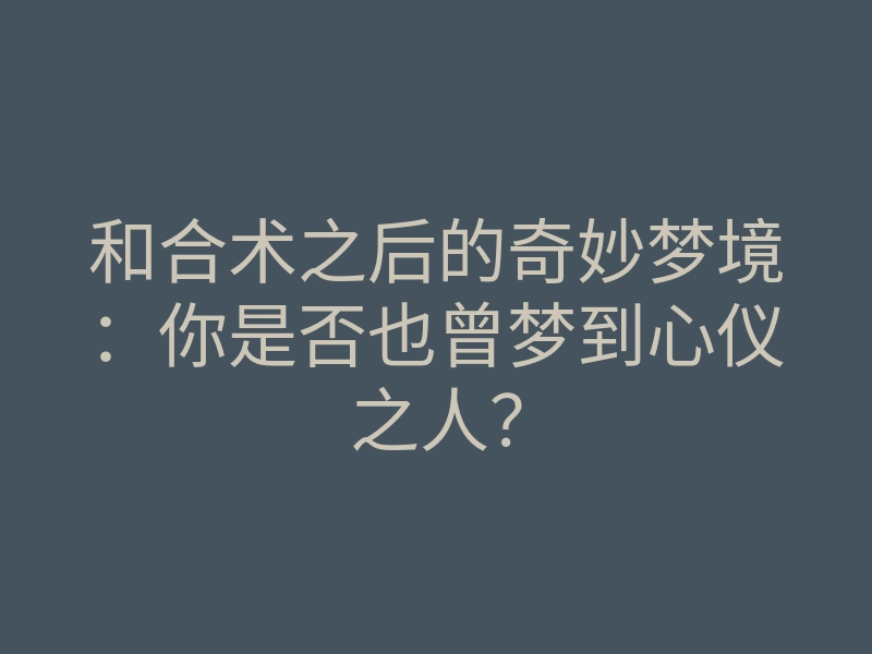 和合术之后的奇妙梦境：你是否也曾梦到心仪之人？