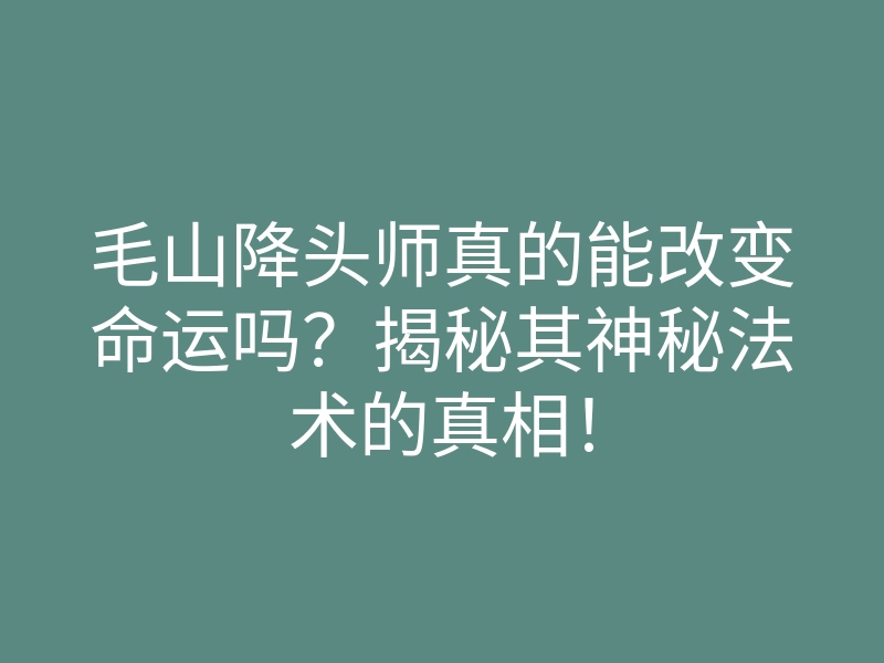毛山降头师真的能改变命运吗?揭秘其神秘法术的真相!