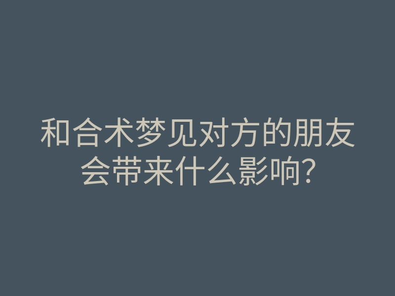 和合术梦见对方的朋友会带来什么影响？