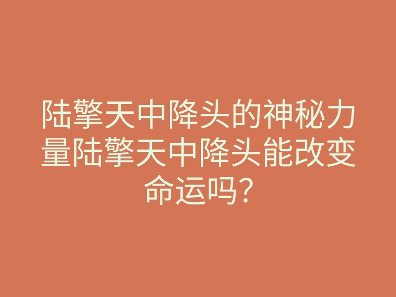 陆擎天中降头的神秘力量陆擎天中降头能改变命运吗?