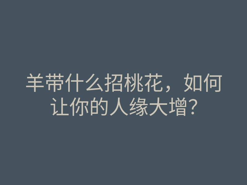 羊带什么招桃花,如何让你的人缘大增?