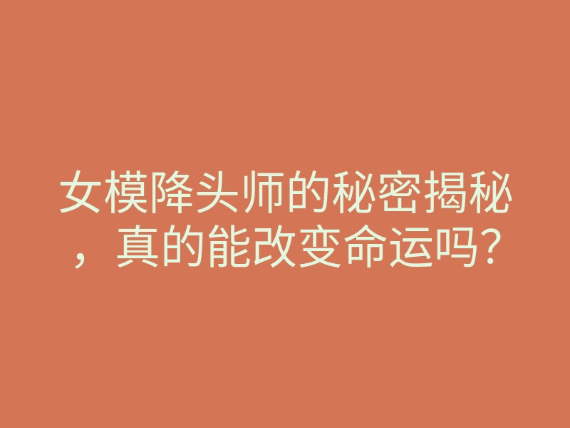 女模降头师的秘密揭秘,真的能改变命运吗?