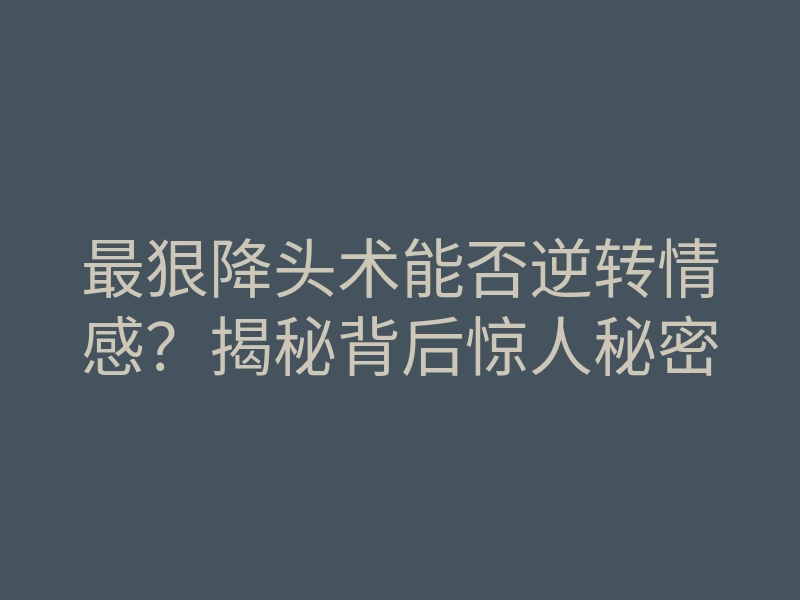 最狠降头术能否逆转情感?揭秘背后惊人秘密