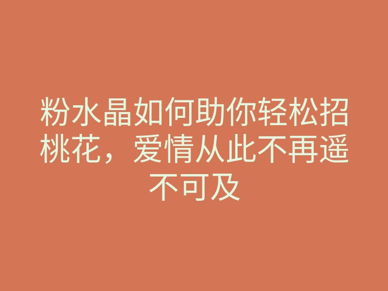 粉水晶如何助你轻松招桃花，爱情从此不再遥不可及