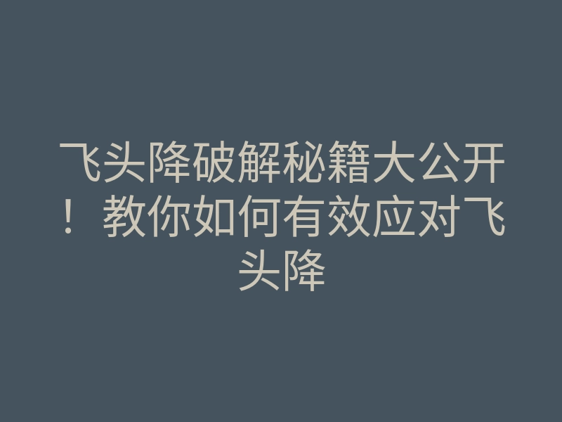飞头降破解秘籍大公开!教你如何有效应对飞头降