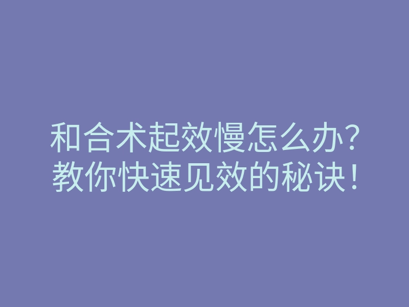 和合术起效慢怎么办?教你快速见效的秘诀!