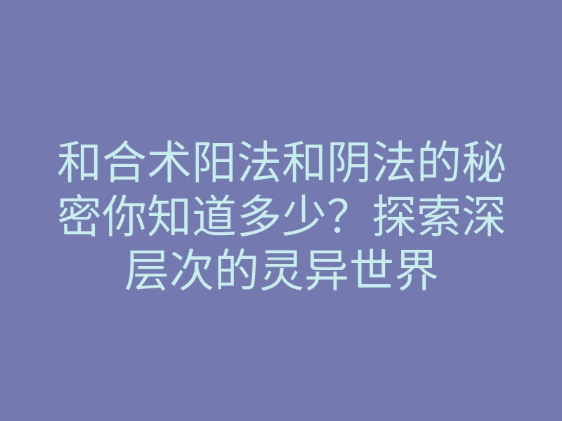 和合术阳法和阴法的秘密你知道多少?探索深层次的灵异世界