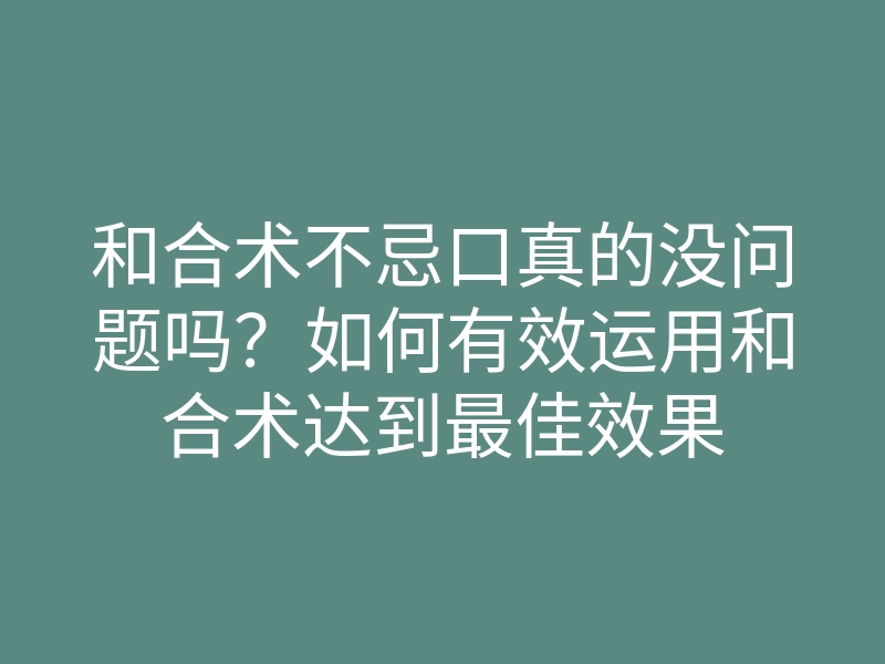 和合术不忌口真的没问题吗?如何有效运用和合术达到最佳效果