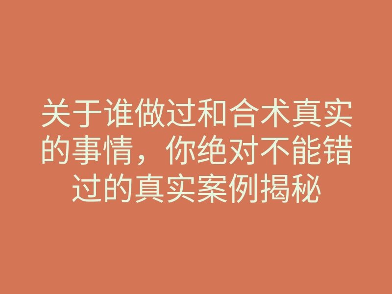 关于谁做过和合术真实的事情,你绝对不能错过的真实案例揭秘