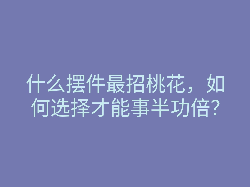 什么摆件最招桃花,如何选择才能事半功倍?