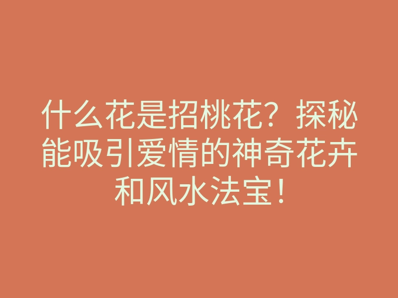 什么花是招桃花?探秘能吸引爱情的神奇花卉和风水法宝!
