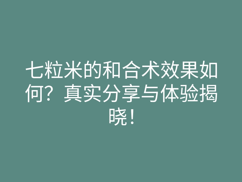 七粒米的和合术效果如何？真实分享与体验揭晓！