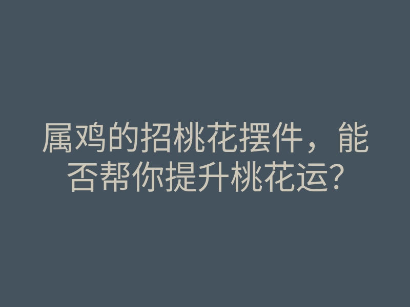 属鸡的招桃花摆件,能否帮你提升桃花运?