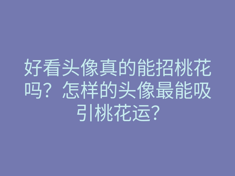 好看头像真的能招桃花吗?怎样的头像最能吸引桃花运?