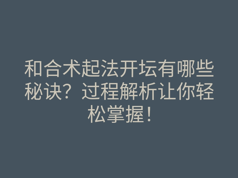 和合术起法开坛有哪些秘诀?过程解析让你轻松掌握!