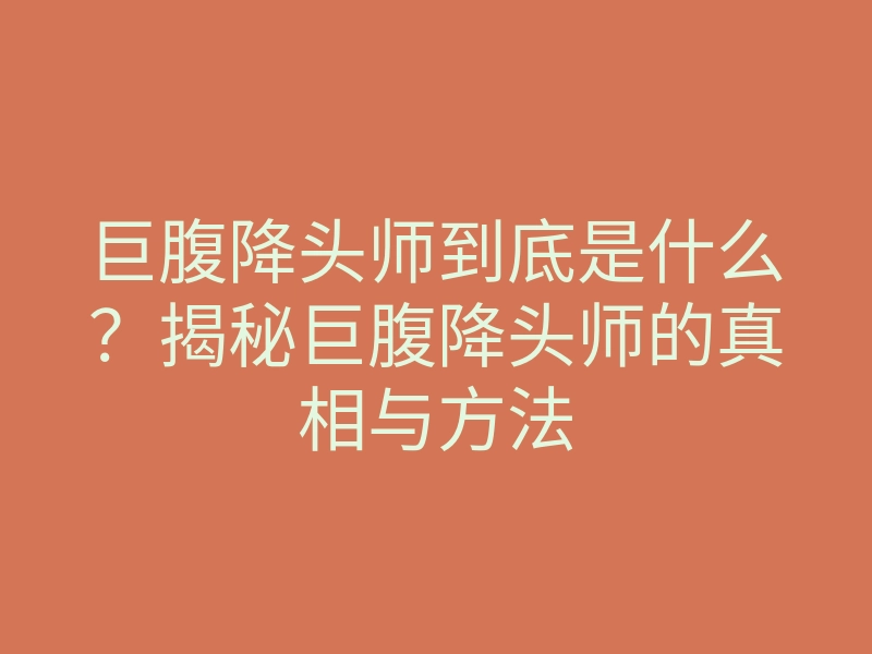 巨腹降头师到底是什么?揭秘巨腹降头师的真相与方法