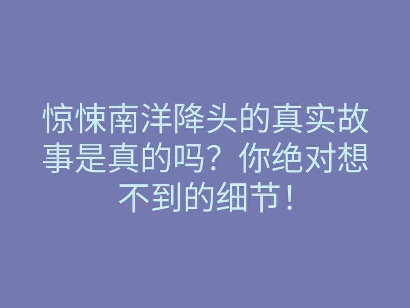 惊悚南洋降头的真实故事是真的吗?你绝对想不到的细节!