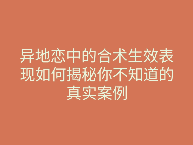 异地恋中的合术生效表现如何揭秘你不知道的真实案例