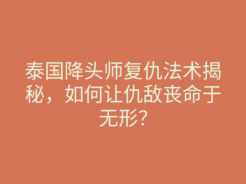 泰国降头师复仇法术揭秘,如何让仇敌丧命于无形?