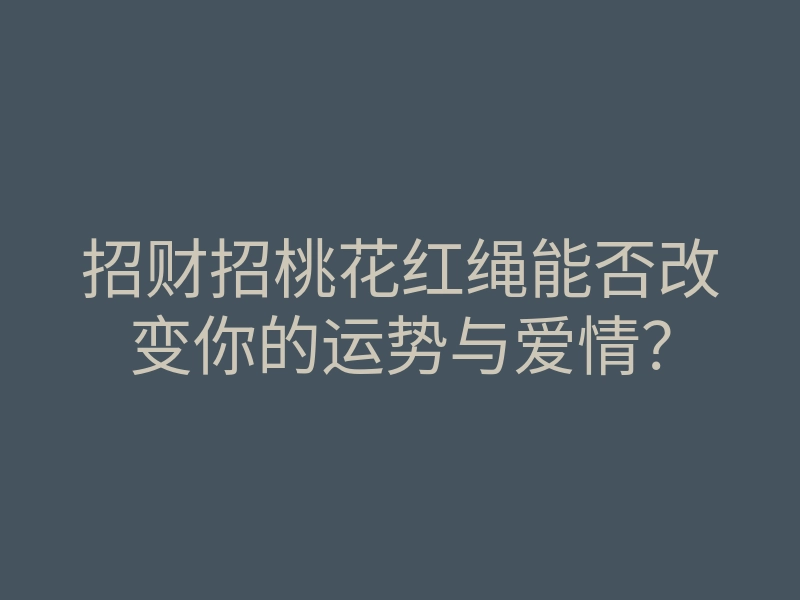 招财招桃花红绳能否改变你的运势与爱情?