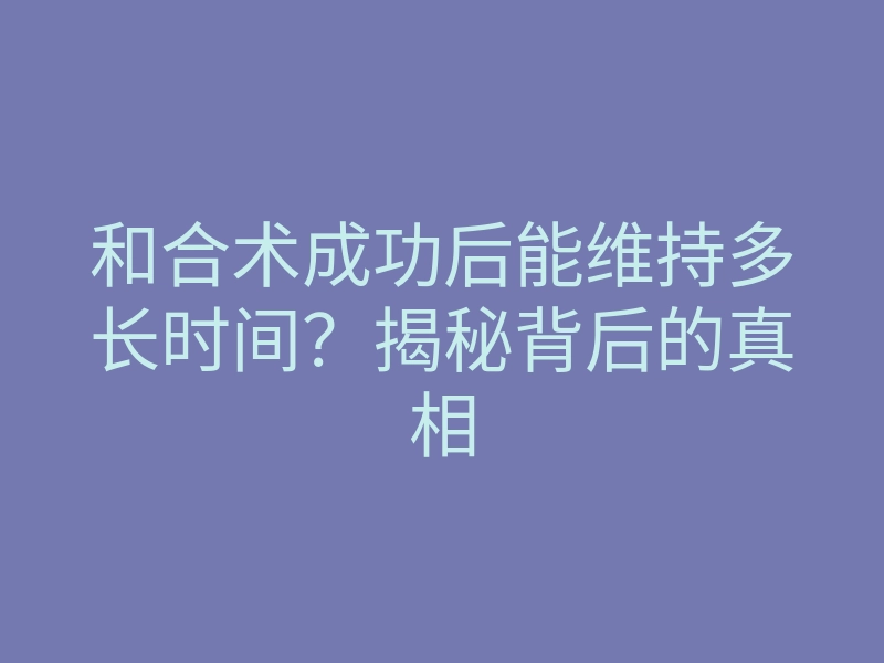 和合术成功后能维持多长时间？揭秘背后的真相