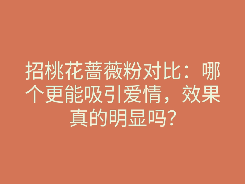 招桃花蔷薇粉对比：哪个更能吸引爱情，效果真的明显吗？