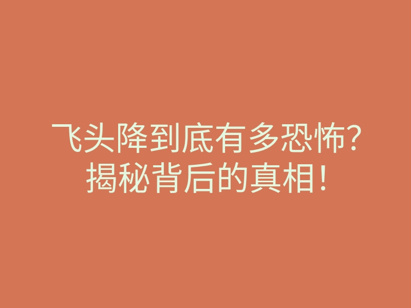 飞头降到底有多恐怖?揭秘背后的真相!