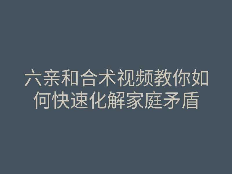 六亲和合术视频教你如何快速化解家庭矛盾