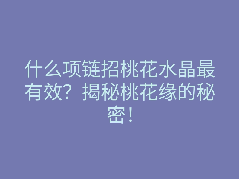 什么项链招桃花水晶最有效?揭秘桃花缘的秘密!