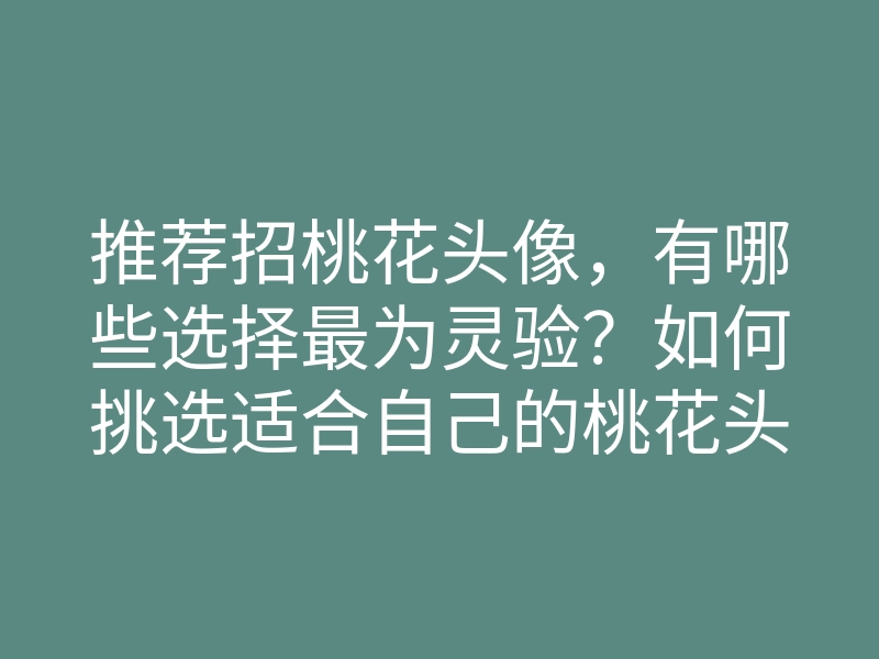 推荐招桃花头像,有哪些选择最为灵验?如何挑选适合自己的桃花头像?