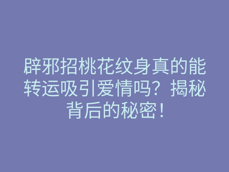 辟邪招桃花纹身真的能转运吸引爱情吗？揭秘背后的秘密！