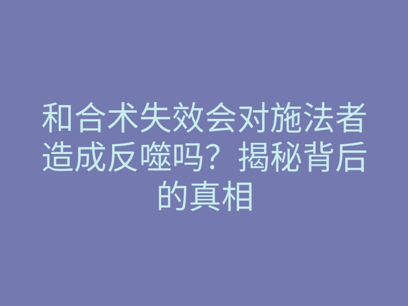 和合术失效会对施法者造成反噬吗？揭秘背后的真相