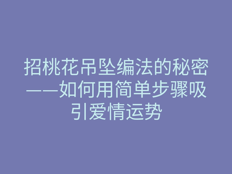 招桃花吊坠编法的秘密——如何用简单步骤吸引爱情运势