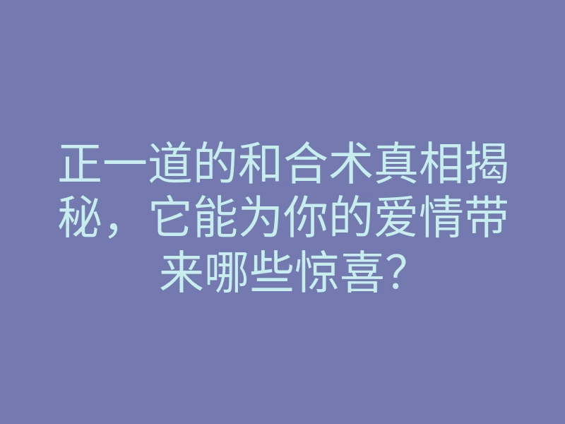 正一道的和合术真相揭秘,它能为你的爱情带来哪些惊喜?