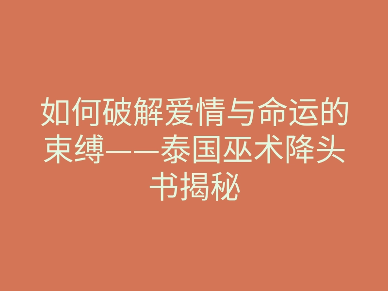 如何破解爱情与命运的束缚——泰国巫术降头书揭秘