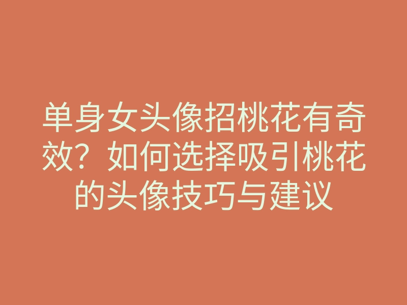 单身女头像招桃花有奇效?如何选择吸引桃花的头像技巧与建议