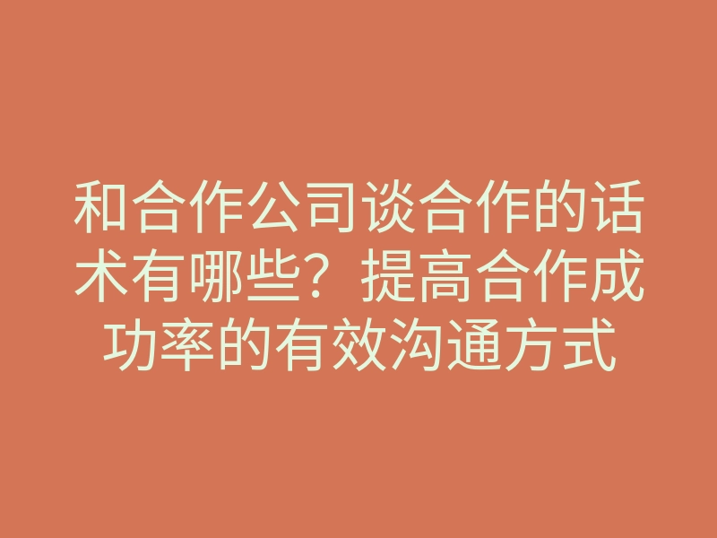 和合作公司谈合作的话术有哪些?提高合作成功率的有效沟通方式