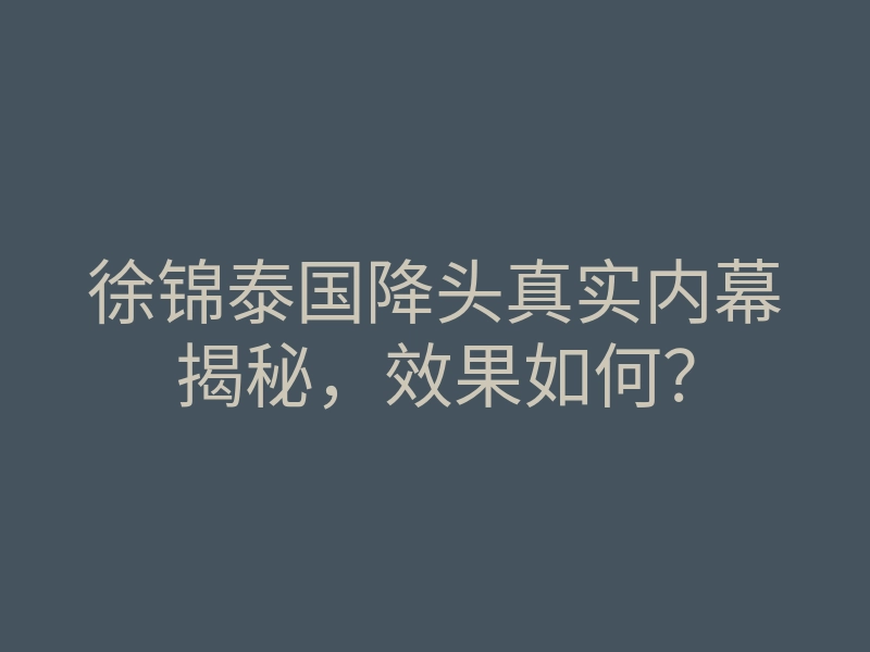 徐锦泰国降头真实内幕揭秘,效果如何?
