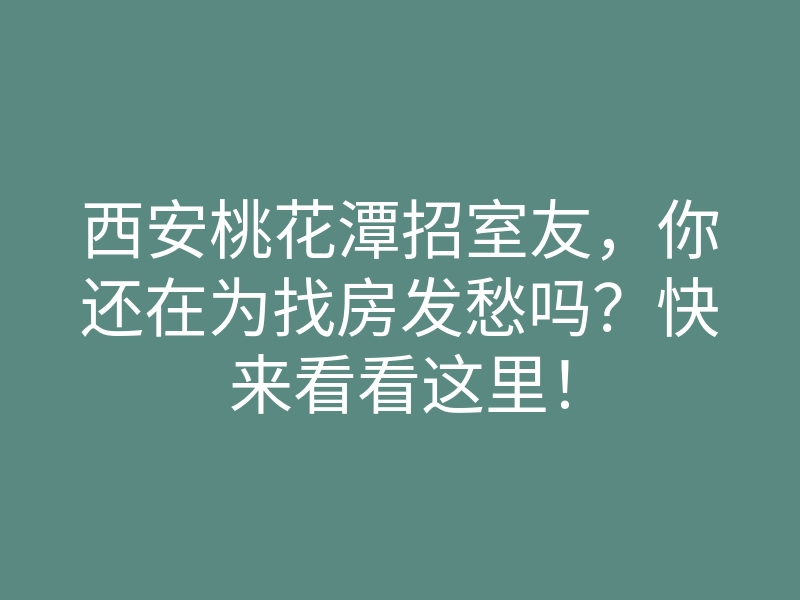 西安桃花潭招室友,你还在为找房发愁吗?快来看看这里!