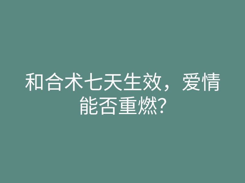 和合术七天生效,爱情能否重燃?