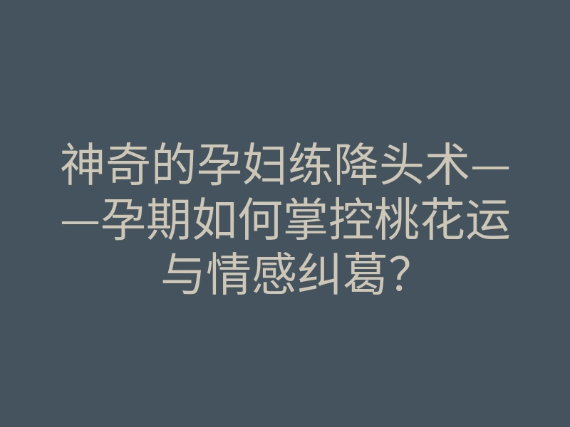 神奇的孕妇练降头术——孕期如何掌控桃花运与情感纠葛？