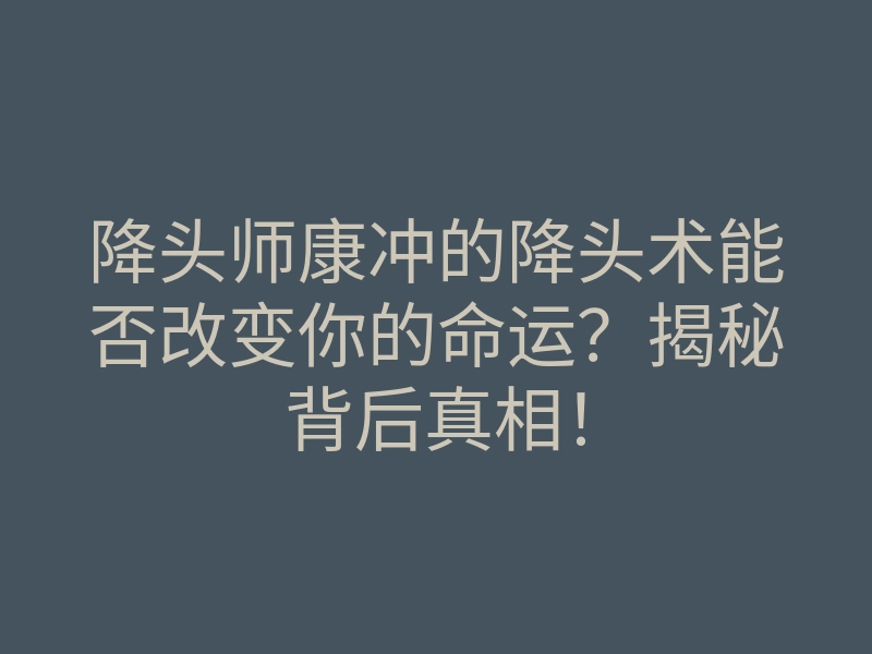 降头师康冲的降头术能否改变你的命运?揭秘背后真相!