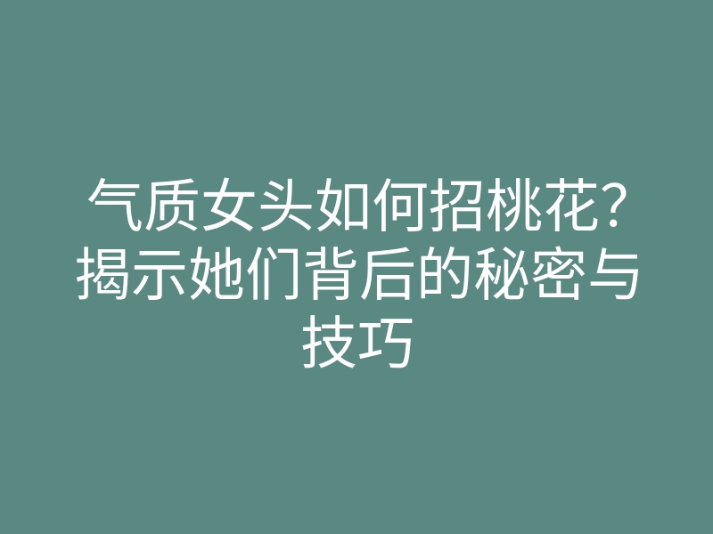 气质女头如何招桃花?揭示她们背后的秘密与技巧