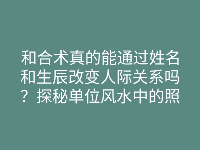 和合术真的能通过姓名和生辰改变人际关系吗？探秘单位风水中的照片力量